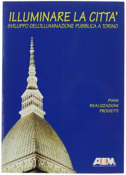 Illuminare La Citta'. Sviluppo Dell'illuminazione Pubblica A Torino - copertina