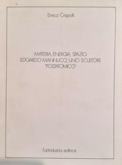 Materia, energia, spazio: Edgardo Mannucci, uno scultore postatomino - Enrico Crispolti - copertina
