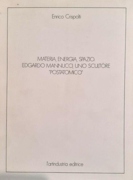 Materia, energia, spazio: Edgardo Mannucci, uno scultore postatomino - Enrico Crispolti - copertina