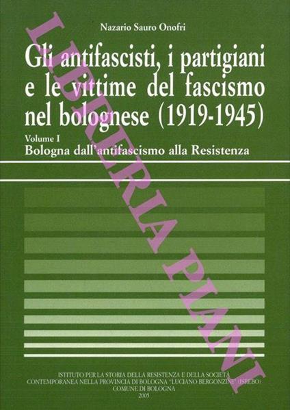 Gli antifascisti, i partigiani e le vittime del fascismo nel bolognese (1919-1945). Volume I. Bologna dall'antifascismo alla Resistenza - Nazario S. Onofri - copertina