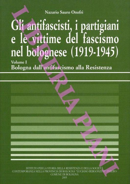 Gli antifascisti, i partigiani e le vittime del fascismo nel bolognese (1919-1945). Volume I. Bologna dall'antifascismo alla Resistenza - Nazario S. Onofri - copertina