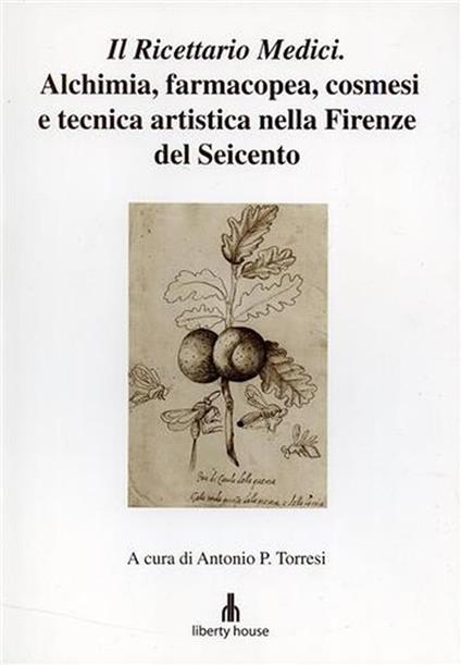 Il Ricettario Medici. Alchimia, farmacopea, cosmesi e tecnica artistica nella Firenze del Seicento - Antonio P. Torresi - copertina
