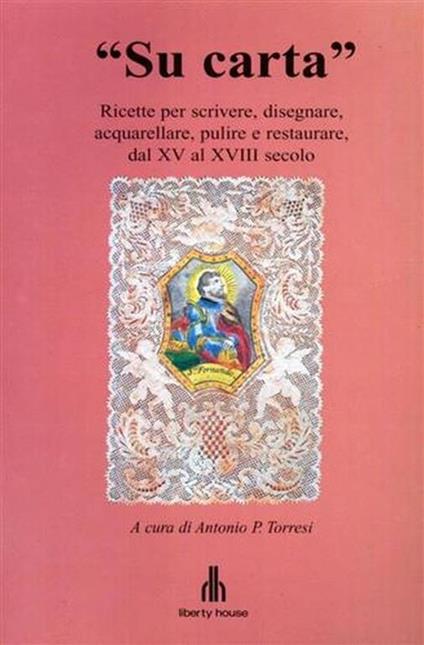 Su carta. Ricette per scrivere, disegnare, acquerellare, pulire e restaurare, dal XV al XVIII secolo - Antonio P. Torresi - copertina