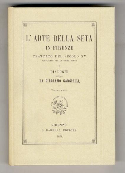 TRATTATO dell'Arte della Seta in Firenze. (Plut. 89 sup. Cod. 117. Biblioteca Laurenziana). Secolo XV. & l'Arte della Seta in Firenze. Trattato del secolo XV. Pubblicato per la prima volta, e Dialoghi raccolti da Girolamo Gargiolli) - copertina