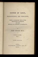 A System of Logic, ratiocinative and inductive, being a connected view of the principles of evidence and the methods of scientific investigations [...] In two volume. Vol. I. Sixth edition