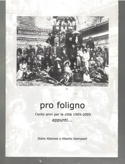 Pro Foligno. Cento Anni per la città 1905-2005. Appunti.. - copertina