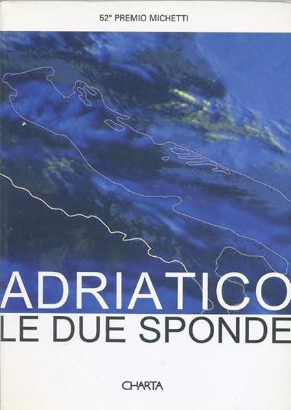 Adriatico: le due sponde. 52º Premio Michetti. Catalogo della mostra. Ediz. italiana e inglese - Angela Vettese,Nenad Velickovic,Dobrila Denegri - copertina