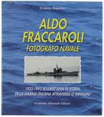 Aldo Fraccaroli Fotografo Navale. 1933-1993 Sessant'Anni Di Storia Della Marina Italiana Attraverso Le Immagini