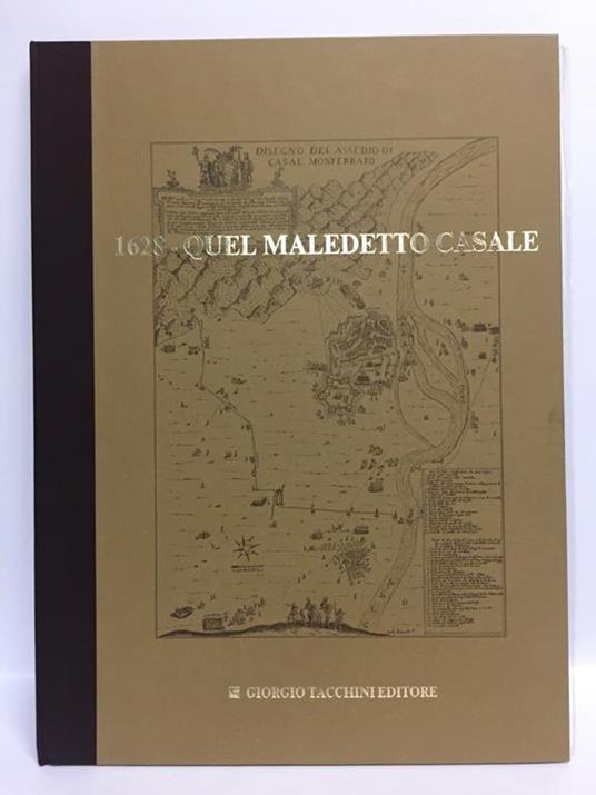 1628 QUEL MALEDETTO CASALE. Premessa e fatti del 1° assedio spagnolo a CASALE - copertina
