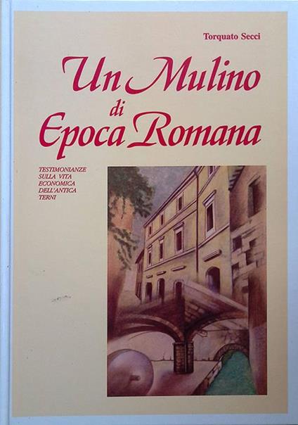 Un Mulino di epoca romana. Testimonianze sulla vita economica dell'antica Terni - Torquato Secci - copertina
