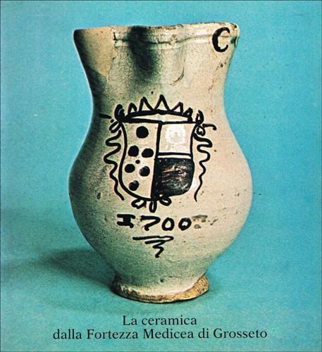 La ceramica dalla fortezza Medicea di Grosseto - Catalogo della Mostra - 2