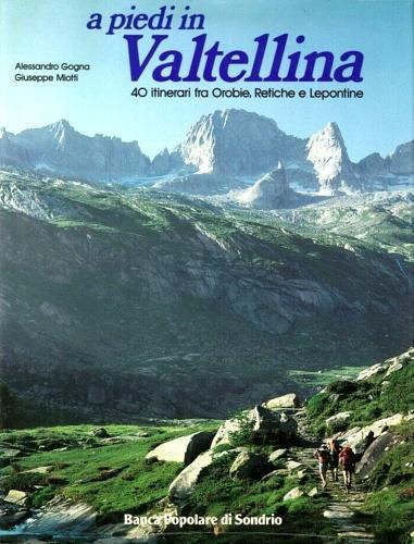 A piedi in Valtellina. 40 itinerari fra Orobie, Retiche e Lepontine - Alessandro Gogna - copertina
