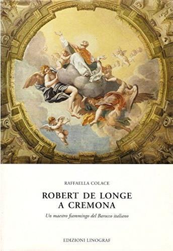 Robert de Longe a Cremona Un maestro fiammingo del Barocco Italiano - Raffaella Colace - copertina