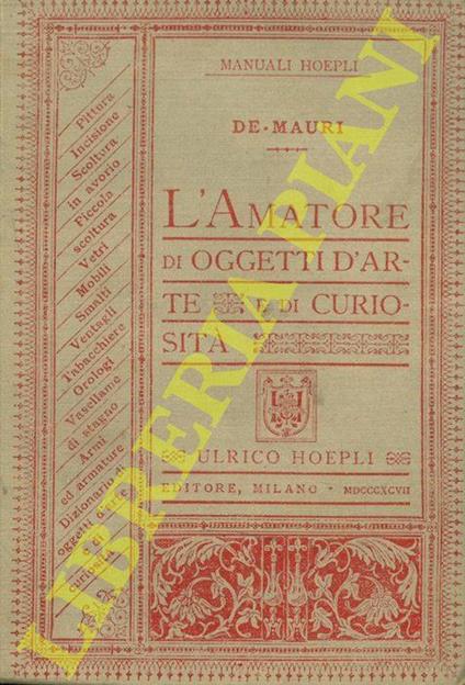 L' amatore di oggetti d'arte e di curiosità. Pittura. Incisione. Scoltura in avorio. Piccola scoltura. Vetri. Mobili. Smalti. Ventagli. Tabacchiere. Orologi. Vasellame di stagno. Armi ed armature. Dizionario di altri oggetti d'arte e di curiosità - Luigi De Mauri - copertina