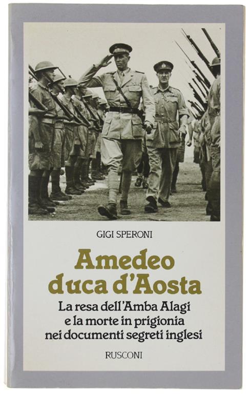 AMEDEO DUCA D'AOSTA. La resa dell'Amba Alagi e la morte in prigionia nei documenti segreti inglesi - Gigi Speroni - copertina