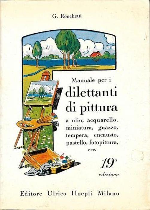 Manuale per i dilettanti di pittura a olio, acquarello, miniatura, guazzo, tempera, encausto, pastello, fotopittura, ecc - G. Ronchetti - copertina
