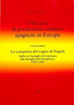 150 anni di predominio militare spagnolo in Europa: 1: La conquista del Regno di Napoli: dalle tre battaglie di Seminara alla battaglia del Garigliano, 1495-1503