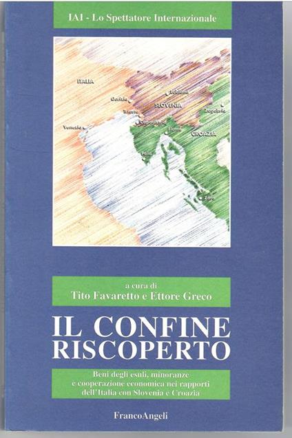 Il Confine riscoperto. Beni Degli esuli, Minoranze e Cooperazione Economica Nei Rapporti dell'Italia Con Slovenia e Croazia - Tito Favaretto - copertina