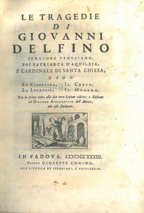 Le tragedie di Giovanni Delfino senatore veneziano, poi patriarca d'Aquileja, e cardinale di Santa Chiesa, cioé La Cleopatra, Il Creso, La Lucrezia, Il Medoro, Ora la prima volta alla sua vera lezione ridotte e illustrate col Dialogo apologetico del - Giovanni Delfino - copertina