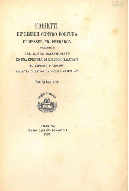 Fioretti de' rimedii contro fortuna di messer Fr. Petrarca volgarizzati per D. Gio. Dassaminiato ed una epistola di Coluccio Salutati al medesimo D. Giovanni. Tradotta dal latino da Niccolò Castellani. Scelta di curiosità letterarie inedite o rare da - Francesco Petrarca - copertina