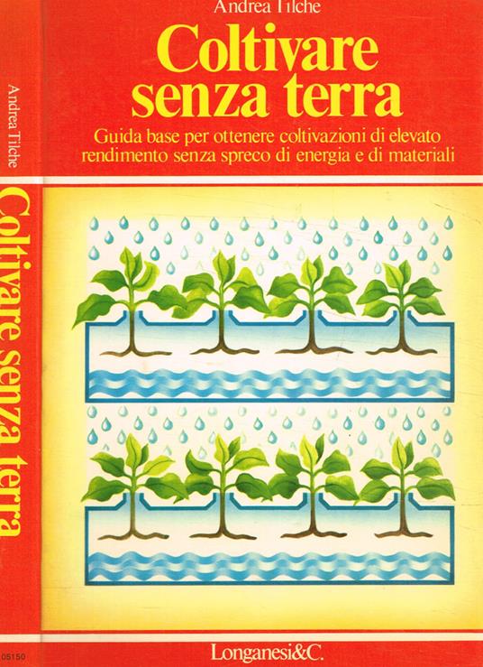 Coltivare senza terra. Guida base per ottenere coltivazioni di elevato rendimento senza spreco di energia e di materiali - Andrea Tilche - copertina