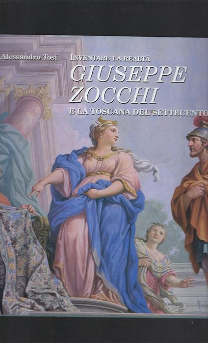 Inventare La Realtà. Giuseppe Zocchi E La Toscana Del Settecento - Alessandro Tosi - copertina