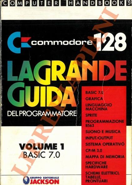 Commodore 128. La grande guida del programmatore. 1. Basic 7.0. 2. Elementi di programmazione grafica linguaggio macchina. 3. Grafica avanzata. 4. Programmazione del chip 80 colonne suono e musica. 5. Input/Outout sistema operativo. 6. CP/M 3.0 Mappe - copertina