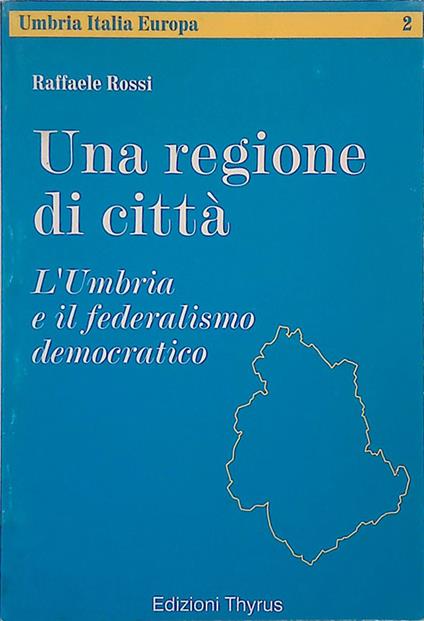 Una regione di città. L'Umbria e il federalismo democratico - Raffaele Rossi - copertina