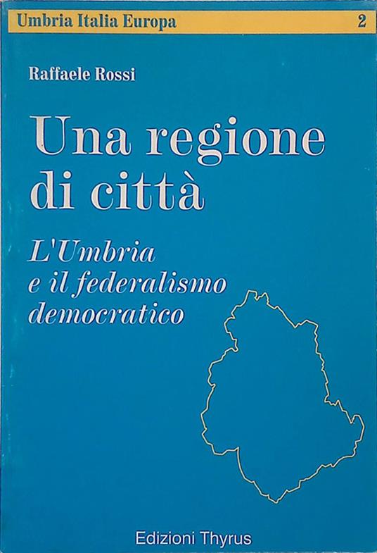 Una regione di città. L'Umbria e il federalismo democratico - Raffaele Rossi - copertina
