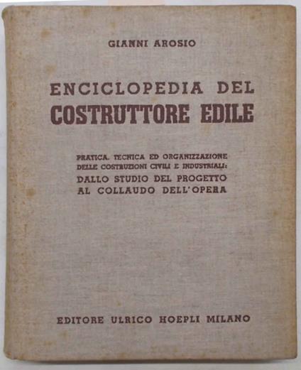 Enciclopedia del costruttore edile. Pratica, tecnica ed organizzazione delle costruzioni civili ed industriali: dallo studio al progetto al collaudo dell'opera - Gianni Arosio - copertina