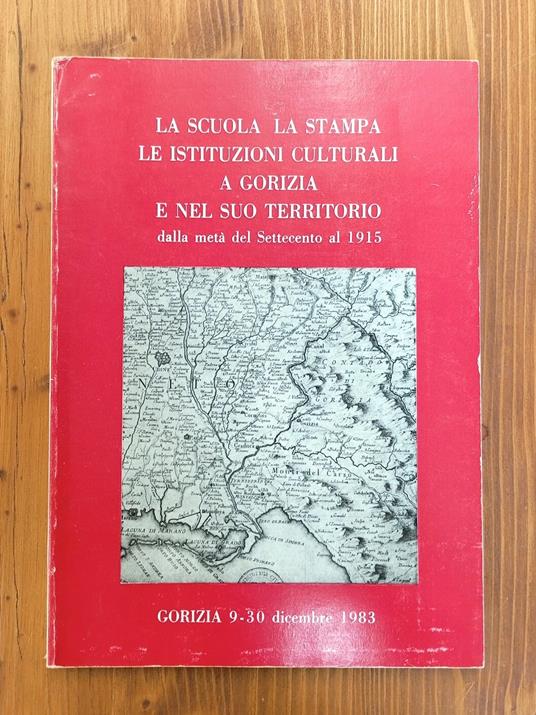 La Scuola La Stampa Le Istituzioni Culturali a Gorizia e Nel Suo Territorio Dalla metà Del Settecento al 1915 - copertina