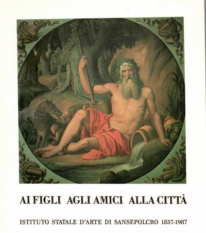 Ai Figli Agli Amici Alla città. Istituto Statale D'arte Di Sansepolcro 1837-1987 - copertina
