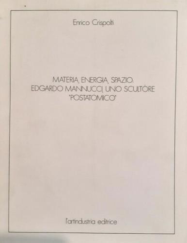 Materia, energia, spazio: Edgardo Mannucci, uno scultore "postatomico" - Enrico Crispolti - copertina