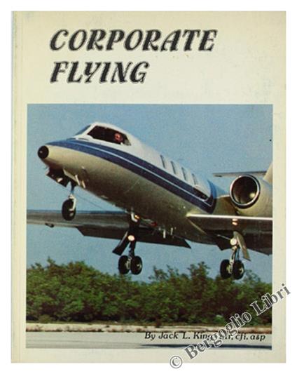 Corporate Flying. A Comprehensive Overview Of Corporate Aviation Covering All Aspects Of This Rapidly Expanding And Highly Specialized Industry. Material Compiled And Presented In Five Related Sections: - King Jack L. - Aviation Book Company, - 1979 - copertina