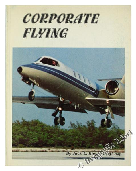 Corporate Flying. A Comprehensive Overview Of Corporate Aviation Covering All Aspects Of This Rapidly Expanding And Highly Specialized Industry. Material Compiled And Presented In Five Related Sections: - King Jack L. - Aviation Book Company, - 1979 - copertina