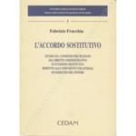 L' accordo sostitutivo. Studio sul consenso disciplinato dal diritto amministrativo in funzione sostitutiva rispetto agli strumenti unilaterali di esercizio del potere