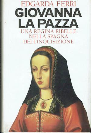 Giovanna La Pazza. Una regina ribelle nella Spagna dell'Inquisizione - Edgarda Ferri - copertina