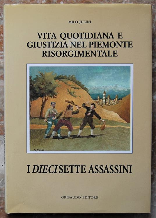 Vita Quotidiana E Giustizia Nel Piemonte Risorgimentale: I Diecisette Assassini. La Banda Artusio Ovvero Dei Vinattieri. 1845 1850 - Milo Julini - copertina