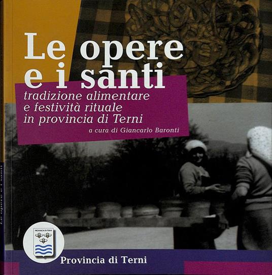 Le opere e i santi. Tradizione alimentare e festività rituale in provincia di Terni - Giancarlo Baronti - copertina