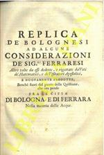 Replica de' bolognesi ad alcune considerazioni de' sig.ri ferraresi altre volte da essi dedotte, e rigettate da' voti de' matematici, e de' visitatori apostolici, e nuovamente prodotte, benché fuori del punto della quistione, che ora pende fra le cit