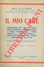 Il mio cane. Come nasce con i dettami della nuova genetica. Come allevarlo. Come alimentarlo. Come tenerlo. Come si ammala. Come poterne conoscere, curare, prevenire le malattie