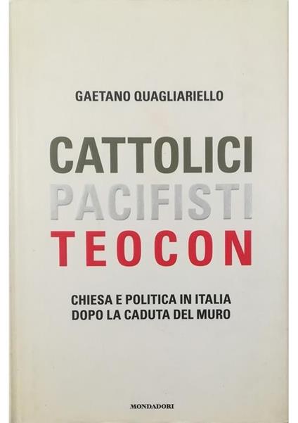 Cattolici, pacifisti, teocon Chiesa e politica in Italia dopo la caduta del muro - Gaetano Quagliariello - copertina