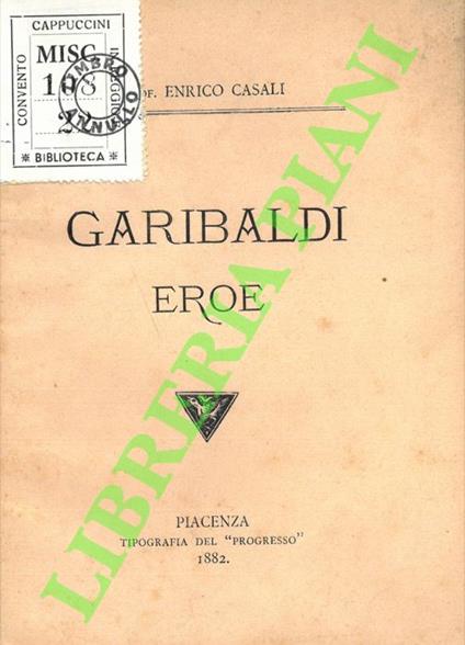Garibaldi eroe. Discorso tenuto nella commemorazione solenne fatta in Piacenza nel 25 giugno 1882. - Enrico Casali - copertina