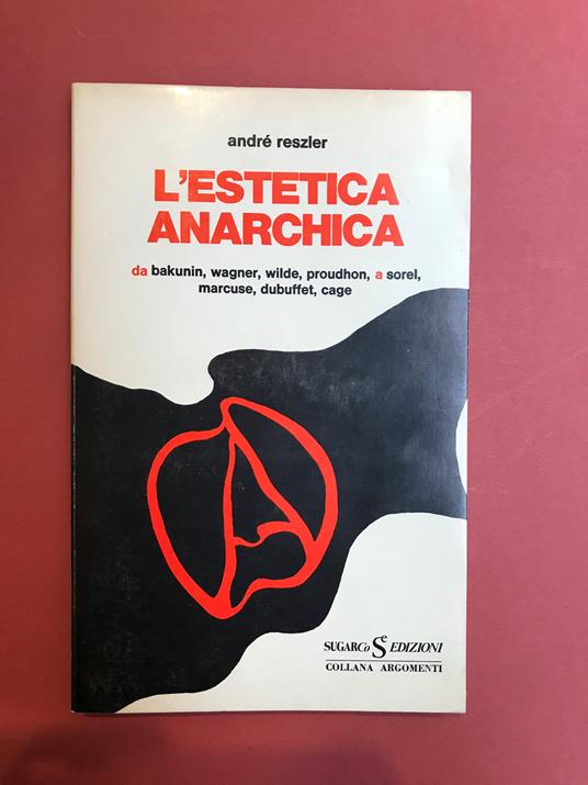 L' estetica anarchica. Da Bakunin, Wagner, Wilde, Proudhon a Sorel, Marcuse, Dubuffet, Cage - André Reszler - copertina