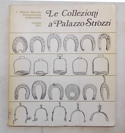 Le collezioni a Palazzo Strozzi. 7^ Mostra Mercato Internazionale Antiquariato. Firenze 1971 - copertina