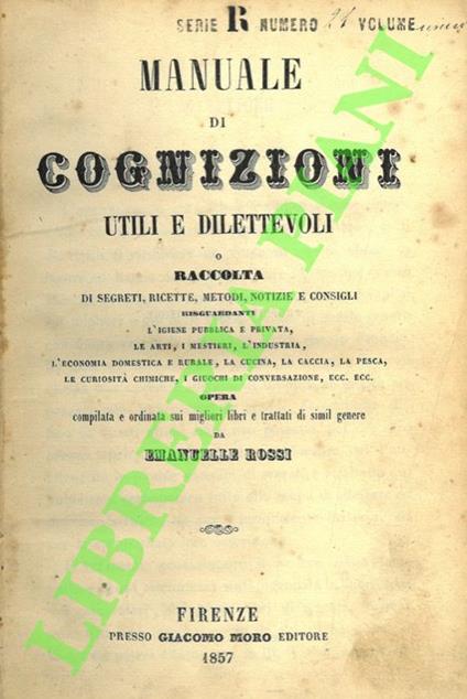 Manuale di cognizioni utili e dilettevoli o Raccolta di segreti, ricette, metodi, notizie e consigli risguardanti l’igiene pubblica e privata, le arti, i mestieri, l’industria, l’economia domestica e rurale, la cucina, la caccia, la pesca, le curiosi - Emanuele Rossi - copertina