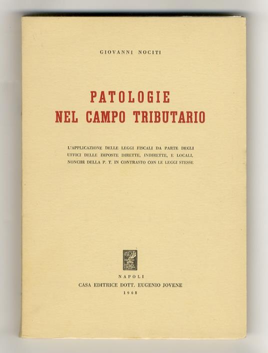 Patologie nel campo tributario. L'applicazione delle leggi fiscali degli uffici delle Imposte Dirette, Indirette, e Locali, nonchè della P.T. in contrasto con le leggi stesse - copertina
