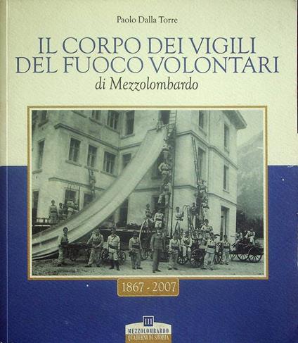 Il corpo dei vigili del fuoco volontari di Mezzolombardo: dai doi omeni deputati e soprastanti al governo del fogo nominati nella carta di regola del 1584, all'attuale Corpo di vigili del fuoco volontari - Paolo Dalla Torre - copertina