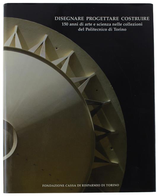 Disegnare Progettare Costruire. 150 Anni Di Arte E Scienza Nelle Collezioni Del Politecnico Di Torino - Vittorio Marchis - copertina