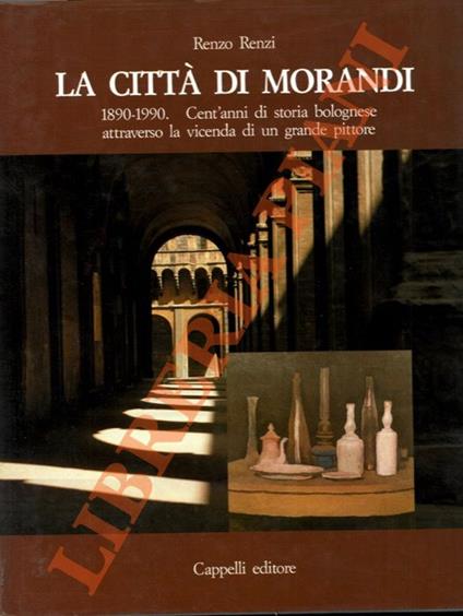 città di Morandi. 1890-1990. Cent'anni di storia bolognese attraverso la vicenda di un grande pittore. - Renzo Renzi - copertina
